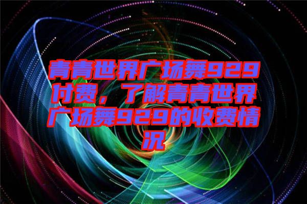 青青世界廣場舞929付費,了解青青世界廣場舞929的收費情況