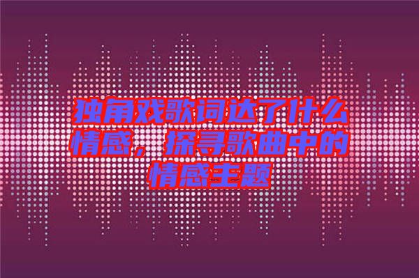 獨角戲歌詞達了什么情感，探尋歌曲中的情感主題