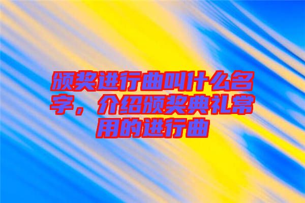 頒獎進行曲叫什么名字,介紹頒獎典禮常用的進行曲