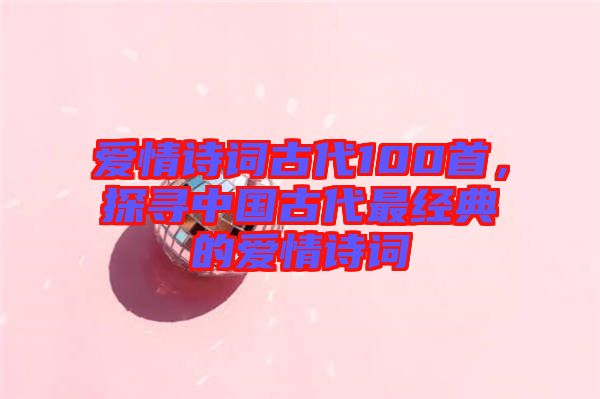 愛情詩詞古代100首,探尋中國(guó)古代最經(jīng)典的愛情詩詞