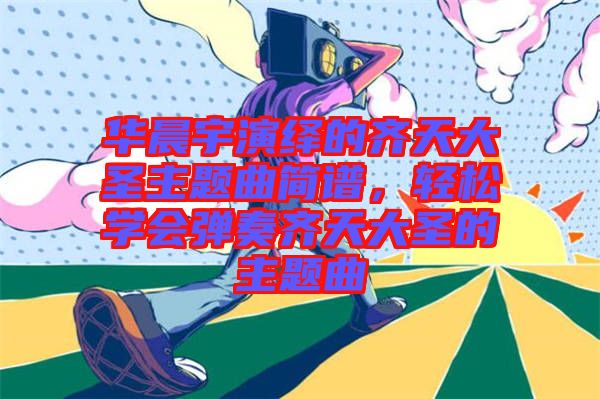 華晨宇演繹的齊天大圣主題曲簡(jiǎn)譜,輕松學(xué)會(huì)彈奏齊天大圣的主題曲