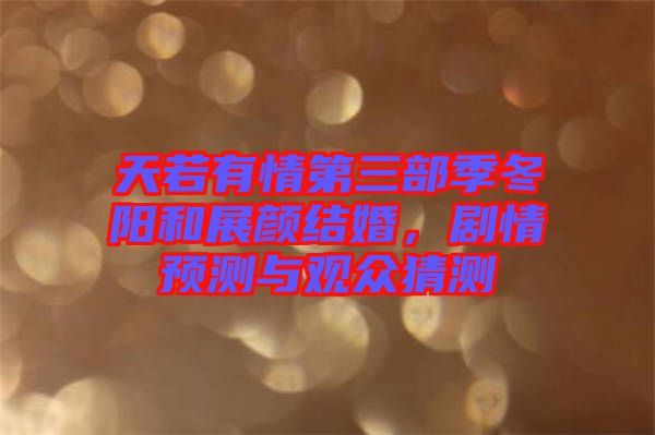 天若有情第三部季冬陽和展顏結(jié)婚,劇情預測與觀眾猜測