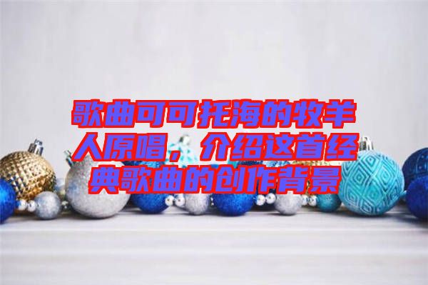 歌曲可可托海的牧羊人原唱,介紹這首經典歌曲的創作背景