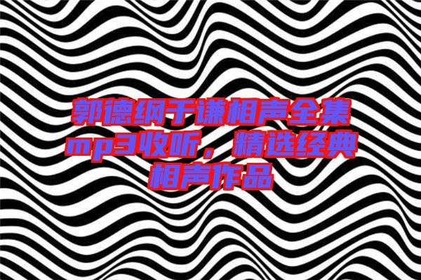 郭德綱于謙相聲全集mp3收聽,精選經(jīng)典相聲作品