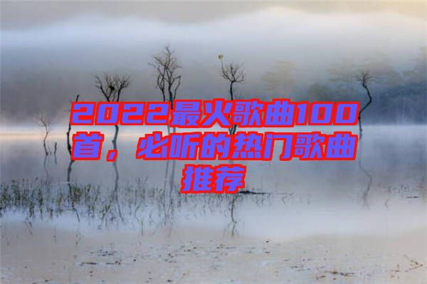 2022最火歌曲100首,必聽的熱門歌曲推薦