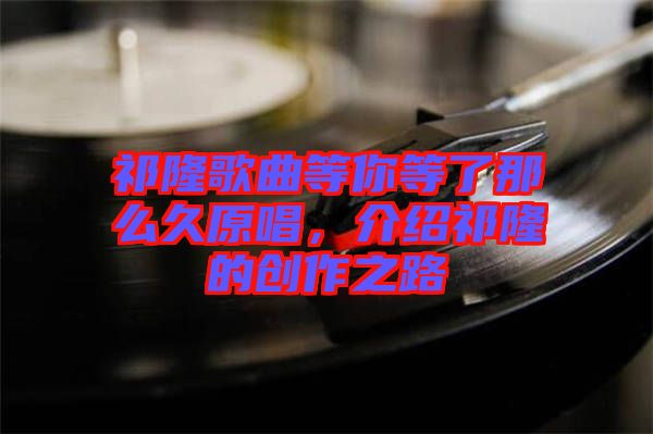 祁隆歌曲等你等了那么久原唱,介紹祁隆的創(chuàng)作之路