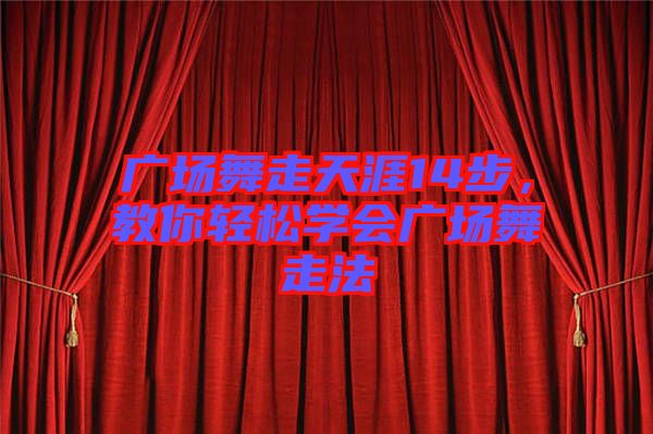 廣場(chǎng)舞走天涯14步,教你輕松學(xué)會(huì)廣場(chǎng)舞走法