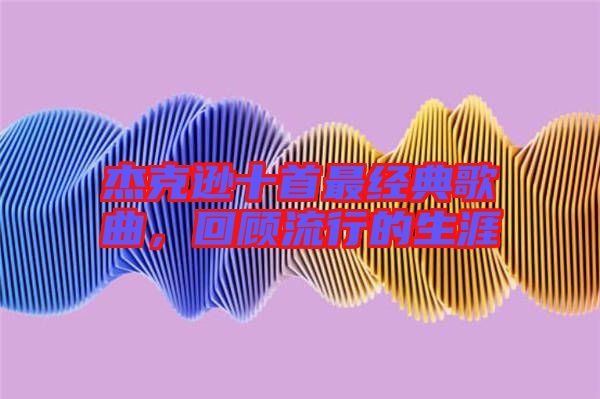 杰克遜十首最經典歌曲,回顧流行的生涯