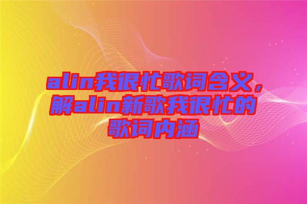 alin我很忙歌詞含義,解alin新歌我很忙的歌詞內涵