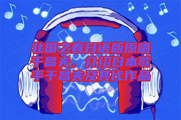 北國之春日語版原唱千昌夫，介紹日本歌手千昌夫及其代作品