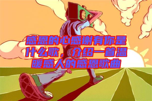 感恩的心感謝有你是什么歌,介紹一首溫暖感人的感恩歌曲