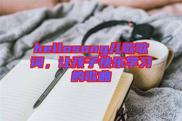 hellosong兒歌歌詞,讓孩子快樂學(xué)習(xí)的歌曲