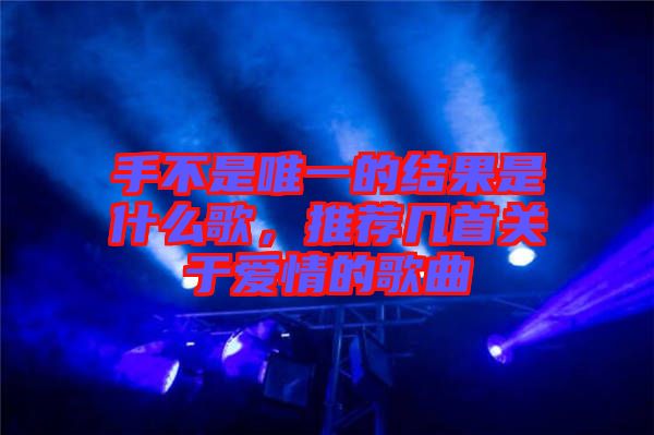 手不是唯一的結(jié)果是什么歌,推薦幾首關(guān)于愛(ài)情的歌曲