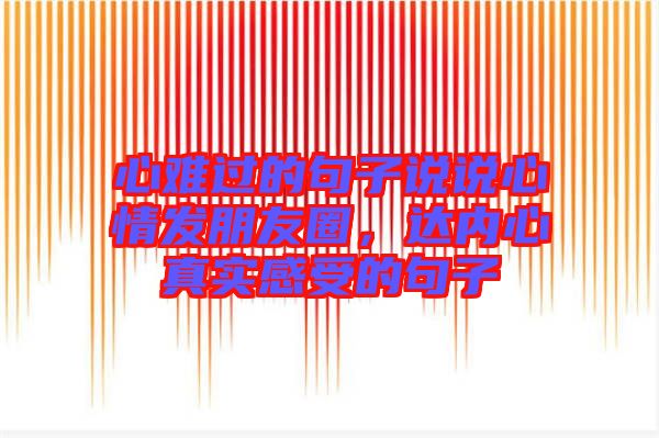 心難過的句子說說心情發朋友圈,達內心真實感受的句子