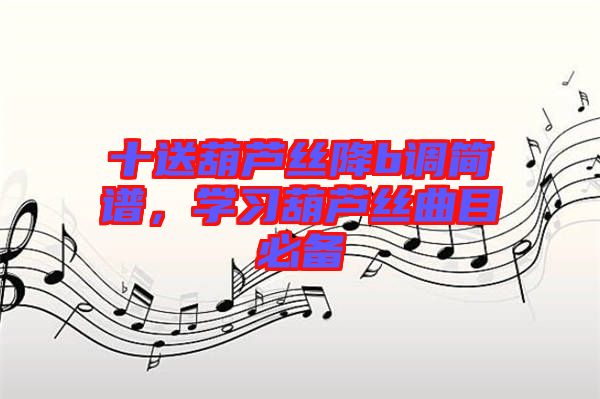 十送葫蘆絲降b調(diào)簡(jiǎn)譜,學(xué)習(xí)葫蘆絲曲目必備