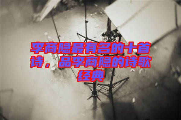 李商隱最有名的十首詩,品李商隱的詩歌經典