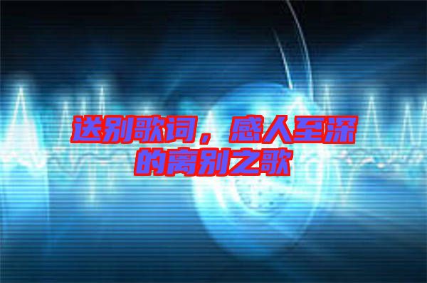送別歌詞,感人至深的離別之歌