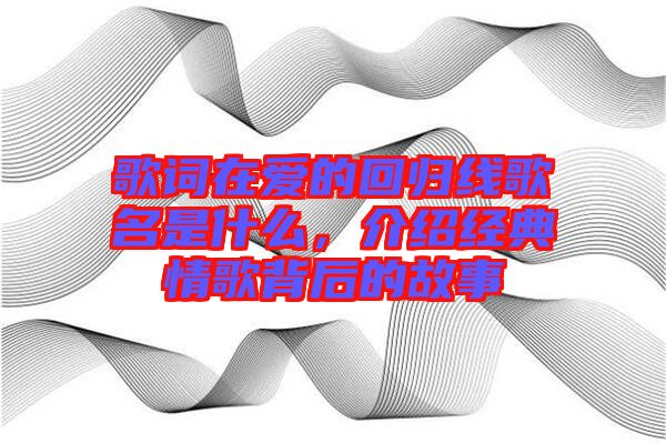 歌詞在愛的回歸線歌名是什么,介紹經典情歌背后的故事