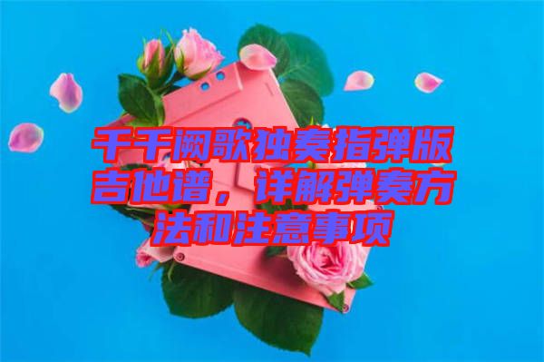 千千闕歌獨(dú)奏指彈版吉他譜,詳解彈奏方法和注意事項(xiàng)