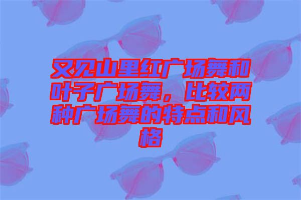 又見山里紅廣場舞和葉子廣場舞,比較兩種廣場舞的特點和風格