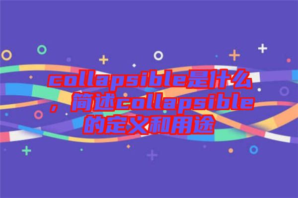 collapsible是什么,簡(jiǎn)述collapsible的定義和用途