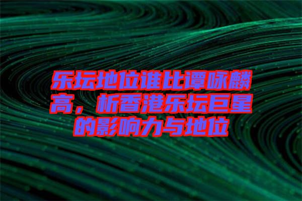 樂壇地位誰比譚詠麟高,析香港樂壇巨星的影響力與地位