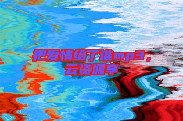 把愛情給了誰(shuí)mp3,云資源享