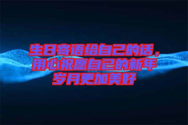 生日寄語給自己的話,用心祝愿自己的新年歲月更加美好