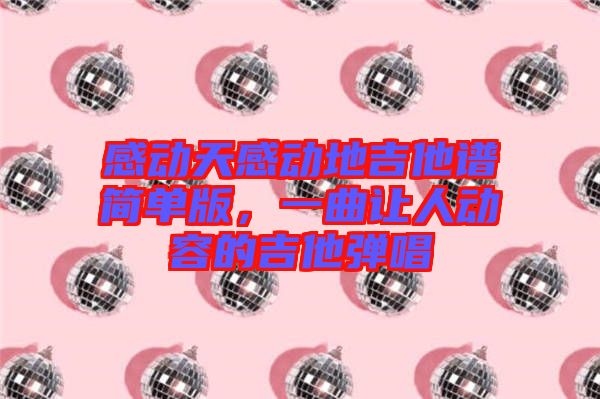 感動天感動地吉他譜簡單版，一曲讓人動容的吉他彈唱