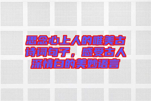思念心上人的唯美古詩詞句子,感受古人深情白的美妙語言