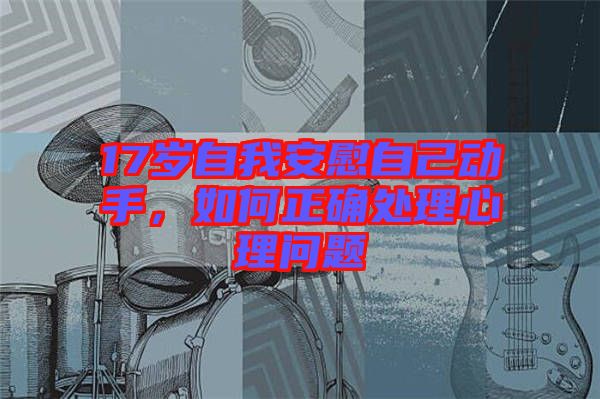 17歲自我安慰自己動手,如何正確處理心理問題