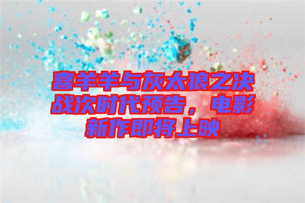 喜羊羊與灰太狼之決戰(zhàn)次時代預(yù)告,電影新作即將上映