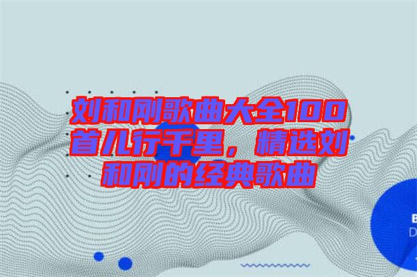 劉和剛歌曲大全100首兒行千里,精選劉和剛的經典歌曲
