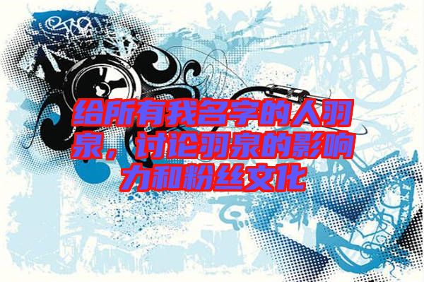 給所有我名字的人羽泉,討論羽泉的影響力和粉絲文化