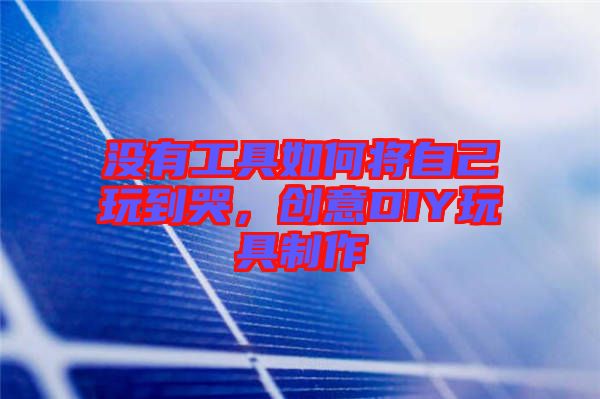 沒有工具如何將自己玩到哭，創意DIY玩具制作