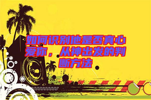 如何識(shí)別他是否真心愛你，從神出發(fā)的判斷方法