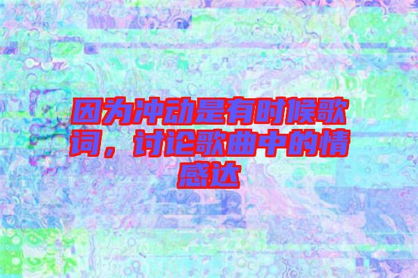 因為沖動是有時候歌詞,討論歌曲中的情感達(dá)