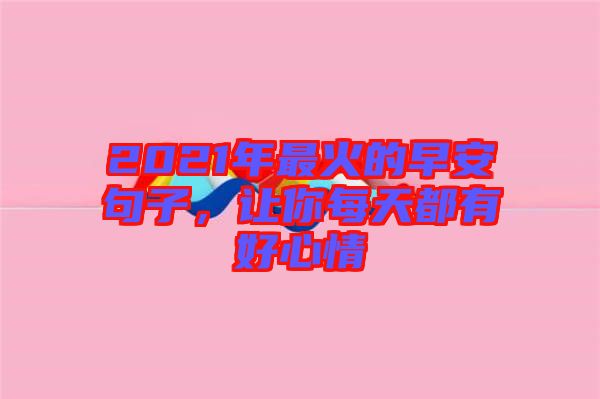 2021年最火的早安句子,讓你每天都有好心情