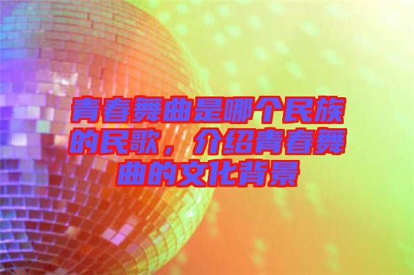 青春舞曲是哪個(gè)民族的民歌,介紹青春舞曲的文化背景