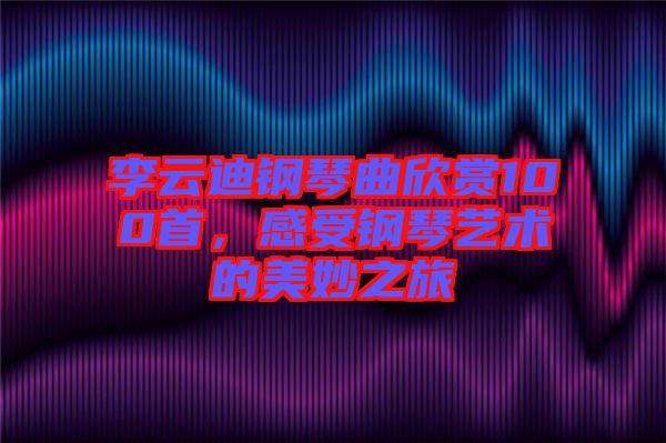李云迪鋼琴曲欣賞100首,感受鋼琴藝術(shù)的美妙之旅