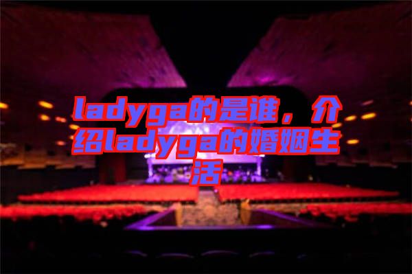 ladyga的是誰,介紹ladyga的婚姻生活