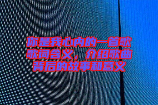 你是我心內的一首歌歌詞含義,介紹歌曲背后的故事和意義