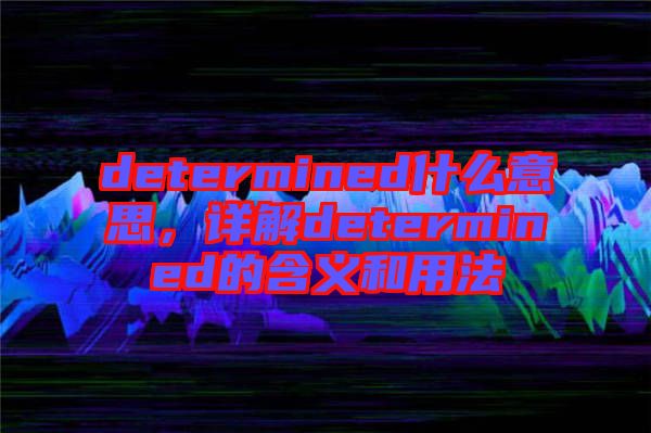 determined什么意思,詳解determined的含義和用法