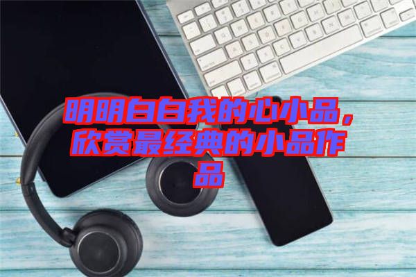 明明白白我的心小品,欣賞最經(jīng)典的小品作品