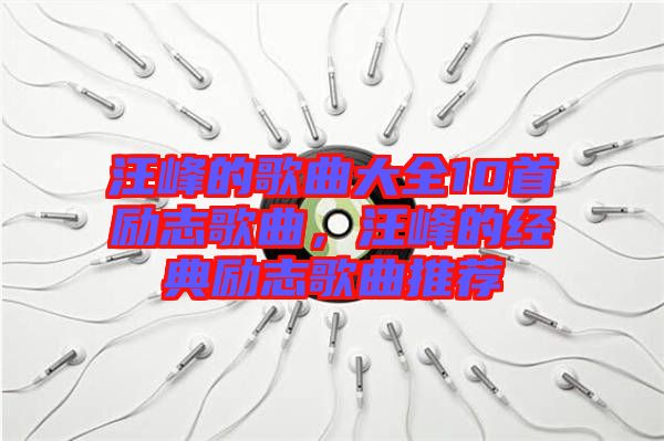 汪峰的歌曲大全10首勵(lì)志歌曲,汪峰的經(jīng)典勵(lì)志歌曲推薦