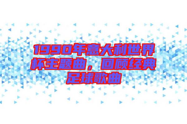 1990年意大利世界杯主題曲,回顧經典足球歌曲
