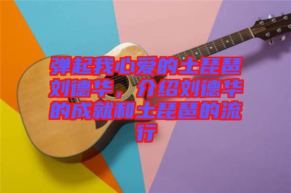 彈起我心愛的土琵琶劉德華,介紹劉德華的成就和土琵琶的流行