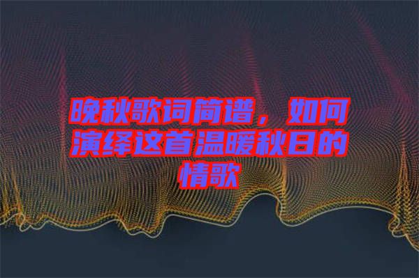 晚秋歌詞簡譜,如何演繹這首溫暖秋日的情歌