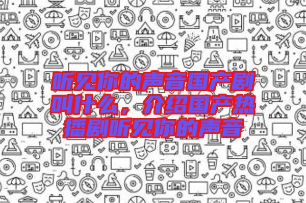 聽見你的聲音國產(chǎn)劇叫什么,介紹國產(chǎn)熱播劇聽見你的聲音