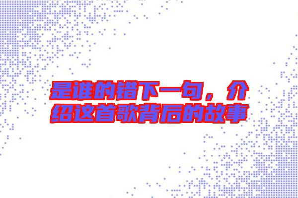 是誰的錯下一句,介紹這首歌背后的故事